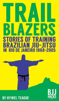 Hywel Teague — TRAILBLAZERS Stories of Training Brazilian Jiu-Jitsu in Rio de Janeiro 1988-2005