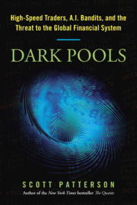 Patterson, Scott — Dark pools: the rise of the machine traders and the rigging of the U.S. stock market