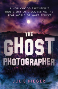 Julie Rieger — The Ghost Photographer: A Hollywood Executive’s True Story of Discovering the Real World of Make-Believe