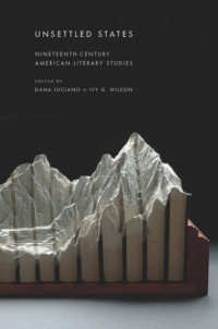 Dana Luciano (editor); Ivy Wilson (editor) — Unsettled States: Nineteenth-Century American Literary Studies