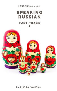 Elvira Ivanova — Speaking Russian Fast-Track 2: Lesson Notes. Lessons 51-100.