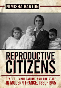 Nimisha Barton — Reproductive Citizens: Gender, Immigration, and the State in Modern France, 1880–1945