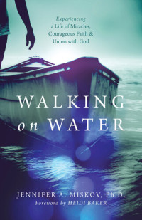 Jennifer A. Miskov Ph.D. — Walking on Water: Experiencing a Life of Miracles, Courageous Faith and Union with God