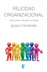 Ignacio Fernández — Felicidad organizacional : cómo construir felicidad en el trabajo