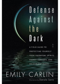 Emily Carlin — Defense Against the Dark: A Field Guide to Protecting Yourself from Predatory Spirits, Energy Vampires and Malevolent Magic
