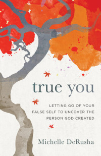 Michelle DeRusha — True you : letting go of your false self to uncover the person God created