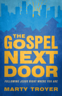 Marty Troyer — The Gospel Next Door: Following Jesus Right Where You Are