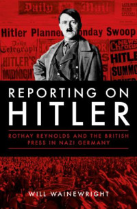 Will Wainewright — Reporting on Hitler: Rothay Reynolds and the British press in Nazi Germany