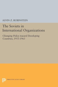 Alvin Z. Rubinstein — Soviets in International Organizations: Changing Policy toward Developing Countries, 1953-1963