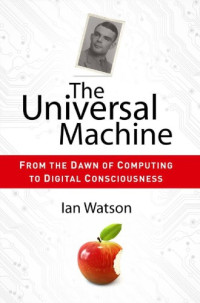 Ian Watson — The Universal Machine: From The Dawn Of Computing To Digital Consciousness