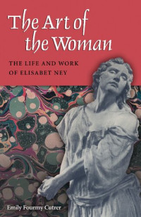 Emily Fourmy Cutrer — The Art of the Woman : The Life and Work of Elisabet Ney