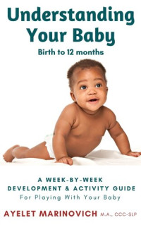 Ayelet Marinovich — Understanding Your Baby: A Week-By-Week Development & Activity Guide For Playing With Your Baby From Birth to 12 Months