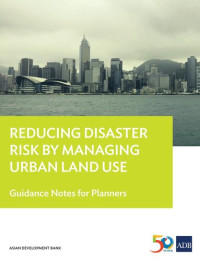 Asian Development Bank — Reducing Disaster Risk by Managing Urban Land Use: Guidance Notes for Planners