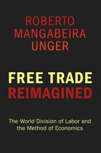 Roberto Mangabeira Unger — Free Trade Reimagined: The World Division of Labor and the Method of Economics