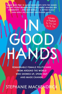 Stephanie MacKendrick — In Good Hands: Remarkable Female Politicians from Around the World Who Showed Up, Spoke Out and Made Change