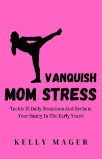 Kelly Mager — Vanquish Mom Stress: Tackle 15 Daily Situations And Reclaim Your Sanity In The Early Years!