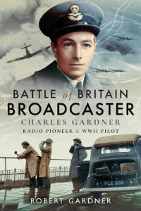 Robert Gardner — Battle of Britain Broadcaster: Charles Gardner, Radio Pioneer and WWII Pilot