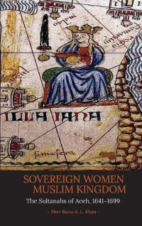 Sher Banu A. L. Khan — Sovereign Women in a Muslim Kingdom: The Sultanahs of Aceh, 1641–1699