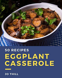 Jo Thill — 50 Eggplant Casserole Recipes: Explore Eggplant Casserole Cookbook NOW!