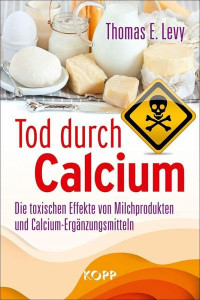 Thomas E. Levy — Tod durch Calcium: Die toxischen Effekte von Milchprodukten und Calcium-Ergänzungsmitteln