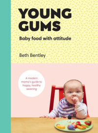 Beth Bentley — Young Gums : Baby Food with Attitude - A Modern Mama’s Guide to Happy, Healthy Weaning
