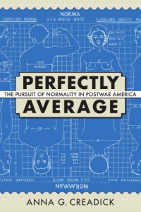 Anna G. Creadick — Perfectly Average: The Pursuit of Normality in Postwar America