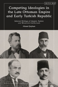 Ahmet Şeyhun — Competing Ideologies in the Late Ottoman Empire and Early Turkish Republic: Selected Writings of Islamist, Turkist, and Westernist Intellectuals