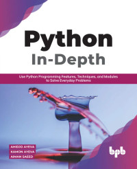 Ahidjo Ayeva, Kamon Ayeva, Aiman Saeed — Python In - Depth: Use Python Programming Features, Techniques, and Modules to Solve Everyday Problems (English Edition)
