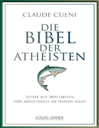 Claude Cueni — Die Bibel der Atheisten: Zitate aus 3000 Jahren von Xenophanes bis Woody Allen