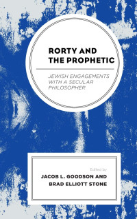 Jacob L. Goodson (editor), Brad Elliott Stone (editor) — Rorty and the Prophetic: Jewish Engagements with a Secular Philosopher