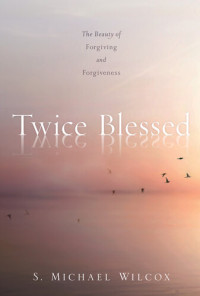 S. Michael Wilcox — Twice Blessed: The Beauty of Forgiving and Forgiveness