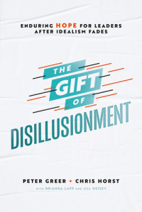 Peter Greer, Chris Horst — The Gift of Disillusionment: Enduring Hope for Leaders After Idealism Fades