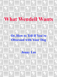Jenny Lee — What Wendell Wants: Or, How to Tell if You're Obsessed with Your Dog