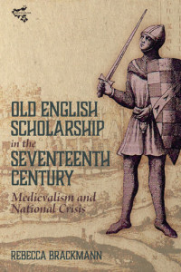Rebecca Brackmann — Old English Scholarship in the Seventeenth Century: Medievalism and National Crisis