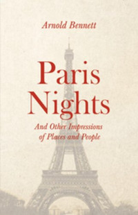 Arnold Bennett — Paris Nights, and Other Impressions of Places and People