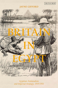 Jayne Gifford — Britain in Egypt: Egyptian Nationalism and Imperial Strategy, 1919-1931