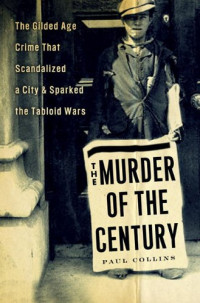 Augusta Nack, Paul Collins — The murder of the century : the Gilded Age crime that scandalized a city and sparked the tabloid wars