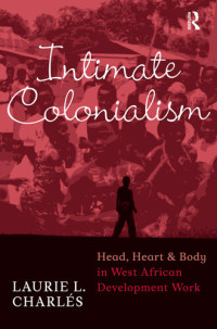 Laurie L Charlés — Intimate Colonialism: Head, Heart, and Body in West African Development Work