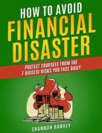 Shannon Harvey — How To Avoid Financial Disaster: Protect Yourself From The 7 Biggest Risks You Face Daily