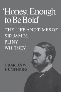 Charles Humphries — 'Honest Enough to Be Bold': The Life and Times of Sir James Pliny Whitney
