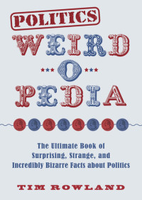 Tim Rowland — Politics Weird-o-Pedia: The Ultimate Book of Surprising, Strange, and Incredibly Bizarre Facts about Politics