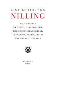 Robertson, Lisa — Nilling: Prose Essays on Noise, Pornography, The Codex, Melancholy, Lucretiun, Folds, Cities and Related Aporias