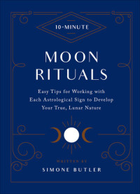 Simone Butler — 10-Minute Moon Rituals: Easy Tips for Working with Each Astrological Sign to Develop Your True, Lunar Nature