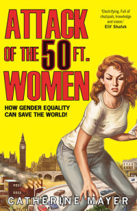 Catherine Mayer — Attack of the 50 Ft. Women: How Gender Equality Can Save The World!