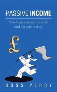 Ross Perry — Passive Income: How to give up your day job and put your feet up