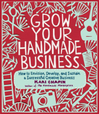 Chapin, Kari — Grow your handmade business: how to envision, develop, and sustain a successful creative business
