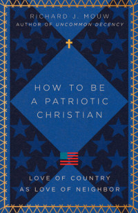Richard J. Mouw — How to Be a Patriotic Christian: Love of Country as Love of Neighbor