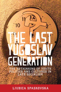 Spaskovska, Ljubica — The last Yugoslav generation: the rethinking of youth politics and cultures in late socialism