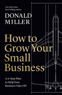 Donald Miller — How to Grow Your Small Business: A 6-Step Plan to Help Your Business Take Off