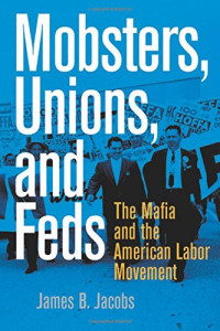 Jacobs, James B — Mobsters, unions, and feds : the Mafia and the American labor movement